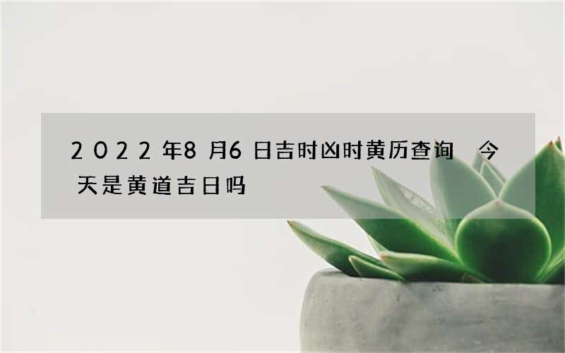 2022年8月6日吉时凶时黄历查询 今天是黄道吉日吗